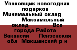 Упаковщик новогодних подарков › Минимальный оклад ­ 38 000 › Максимальный оклад ­ 50 000 - Все города Работа » Вакансии   . Пензенская обл.,Мокшанский р-н